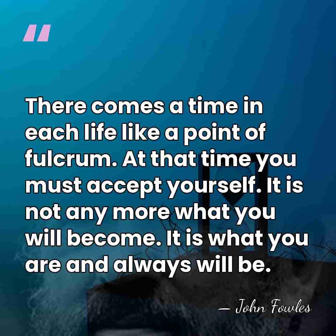 There comes a time in each life like a point of fulcrum.&hellip; - John Fowles
