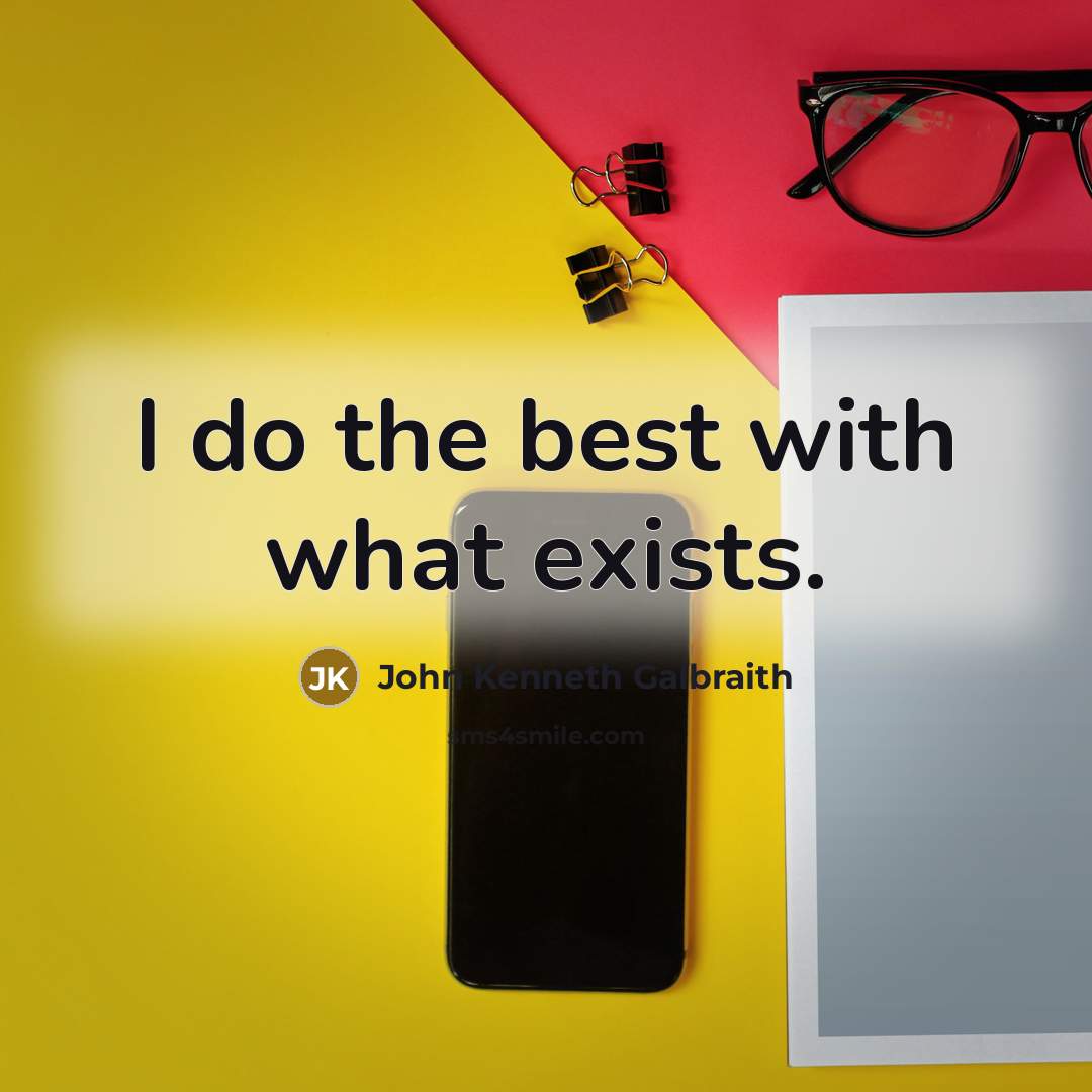 “I do the best with what exists.” quote by John Kenneth Galbraith