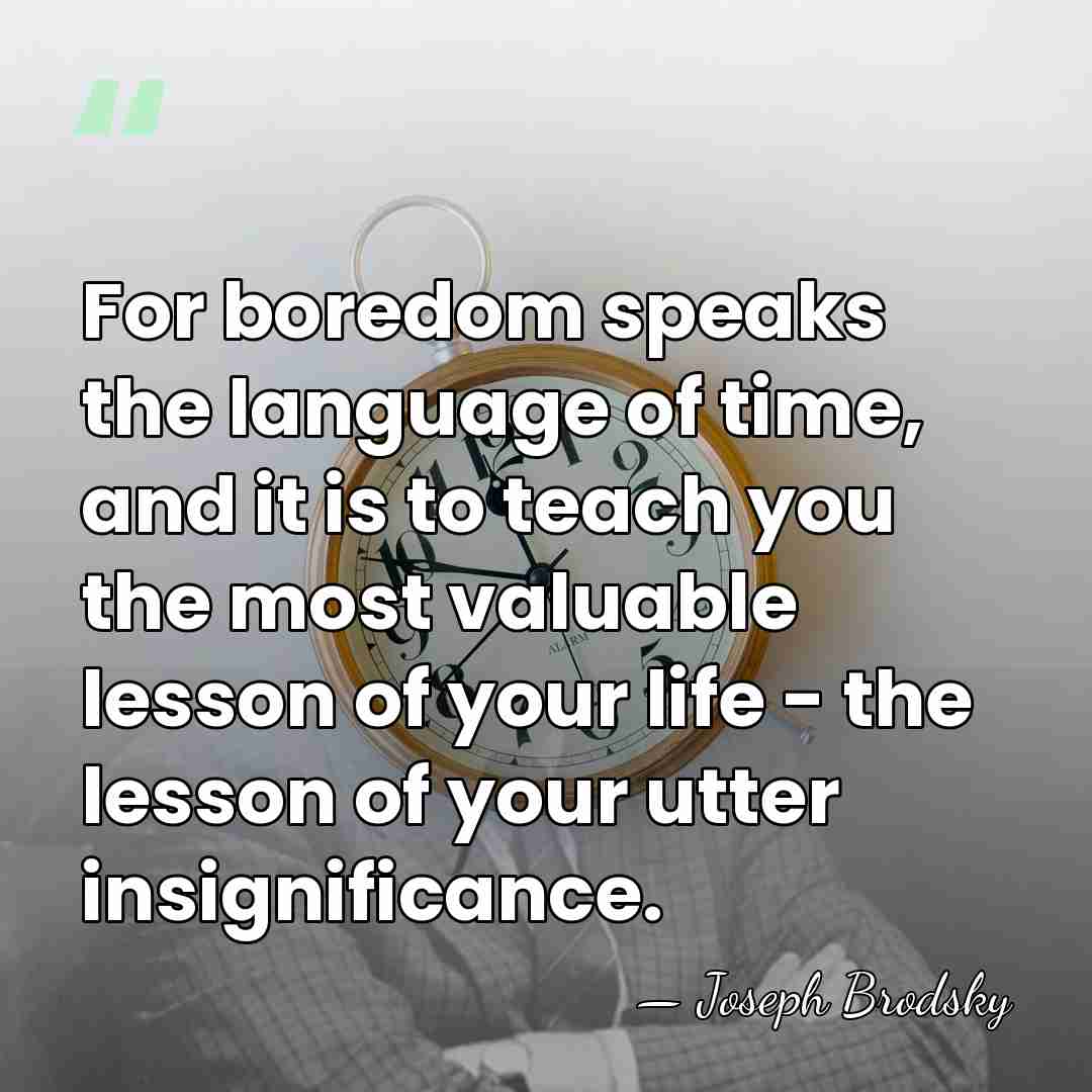 For boredom speaks the language of time, and it is to teach&hellip; - Joseph Brodsky