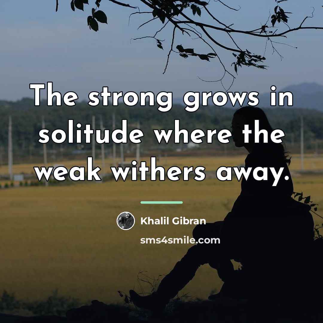 “The strong grows in solitude where the weak withers away.…” quote by Khalil Gibran