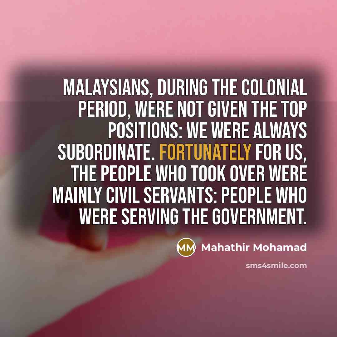 “Malaysians, during the colonial period, were not given the top…” quote by Mahathir Mohamad