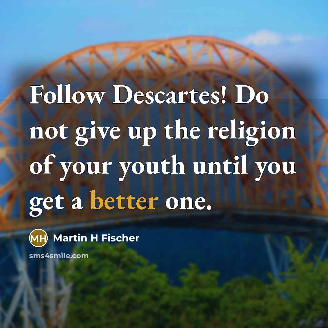 “Follow Descartes! Do not give up the religion of your youth until you get a better one.” quote by Martin H Fischer