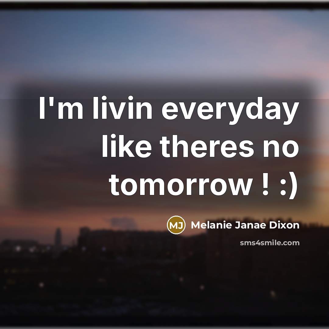 “I'm livin everyday like theres no tomorrow ! :)” quote by Melanie Janae Dixon