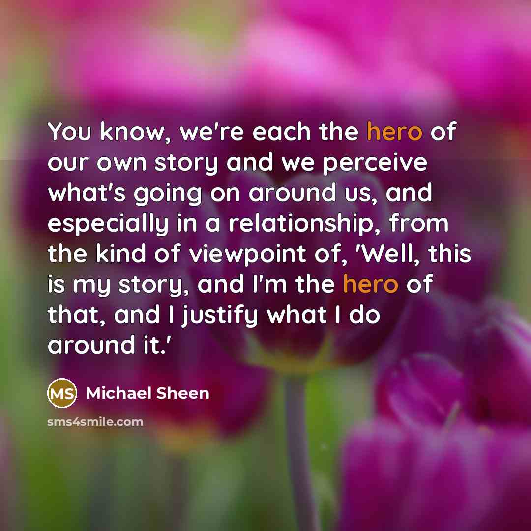“You know, we're each the hero of our own story…” quote by Michael Sheen