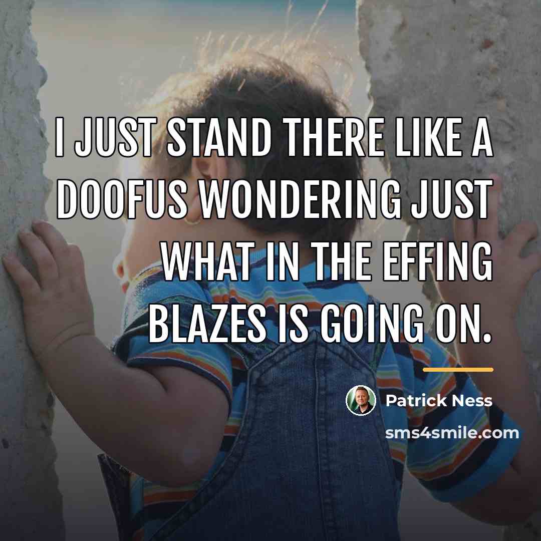 “I just stand there like a doofus wondering just what…” quote by Patrick Ness