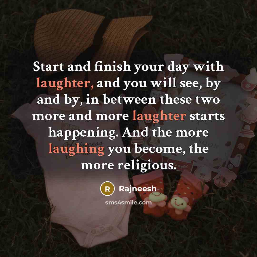 “Start and finish your day with laughter, and you will see, by and by, in between these two more and more laughter starts happening. And the more laughing you become, the more religious.” quote by Rajneesh