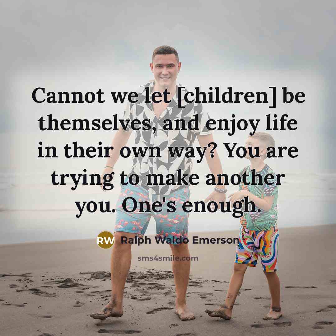 “Cannot we let [children] be themselves, and enjoy life in their own way? You are trying to make another you. One's enough.” quote by Ralph Waldo Emerson