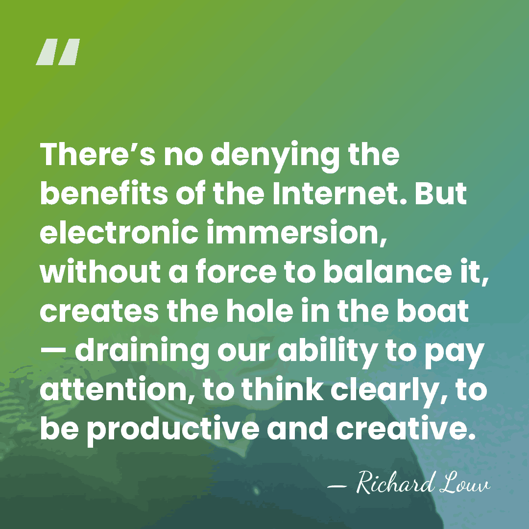 There’s no denying the benefits of the Internet. But electronic immersion, without&hellip; - Richard Louv