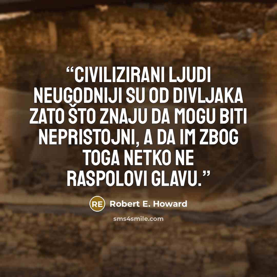 “Civilizirani ljudi neugodniji su od divljaka zato što znaju da mogu biti nepristojni, a da im zbog toga netko ne raspolovi glavu.” quote by Robert E. Howard