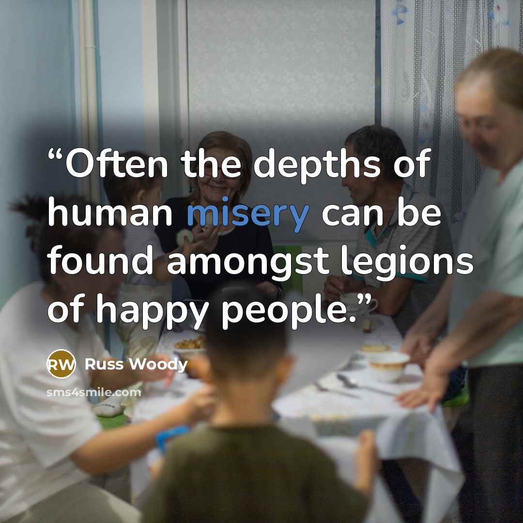 “Often the depths of human misery can be found amongst legions of happy people.” quote by Russ Woody