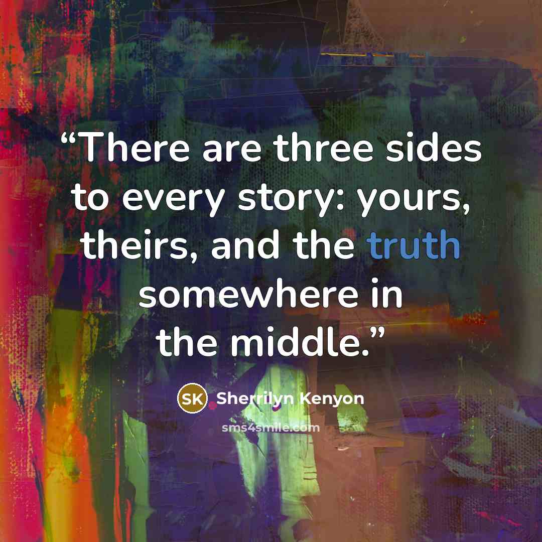 “There are three sides to every story: yours, theirs, and the truth somewhere in the middle.” quote by Sherrilyn Kenyon