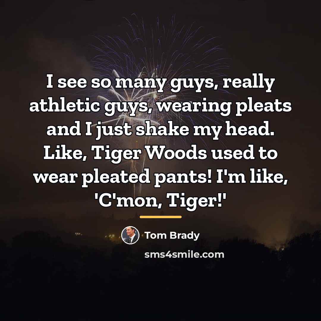 “I see so many guys, really athletic guys, wearing pleats…” quote by Tom Brady