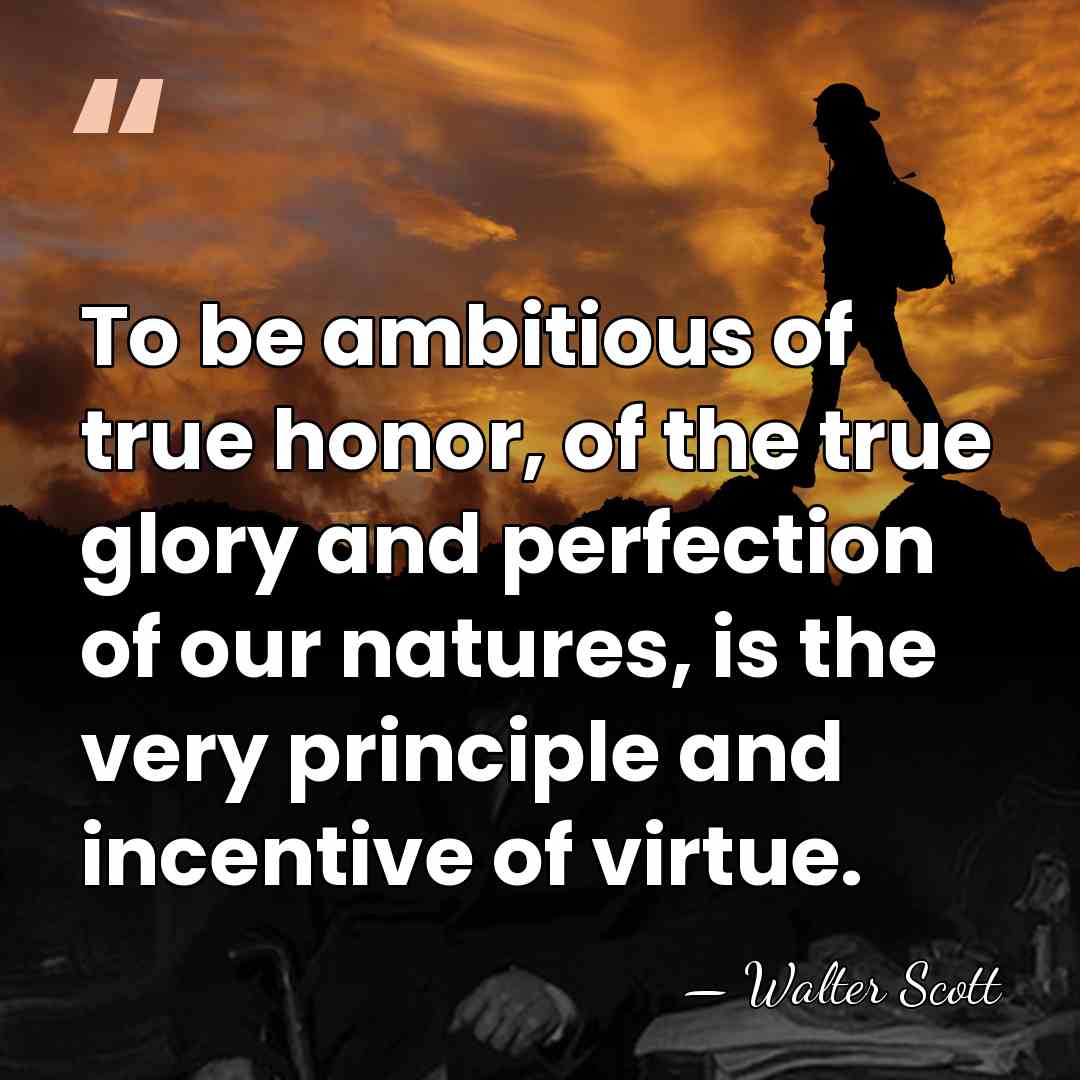 To be ambitious of true honor, of the true glory and perfection&hellip; - Walter Scott