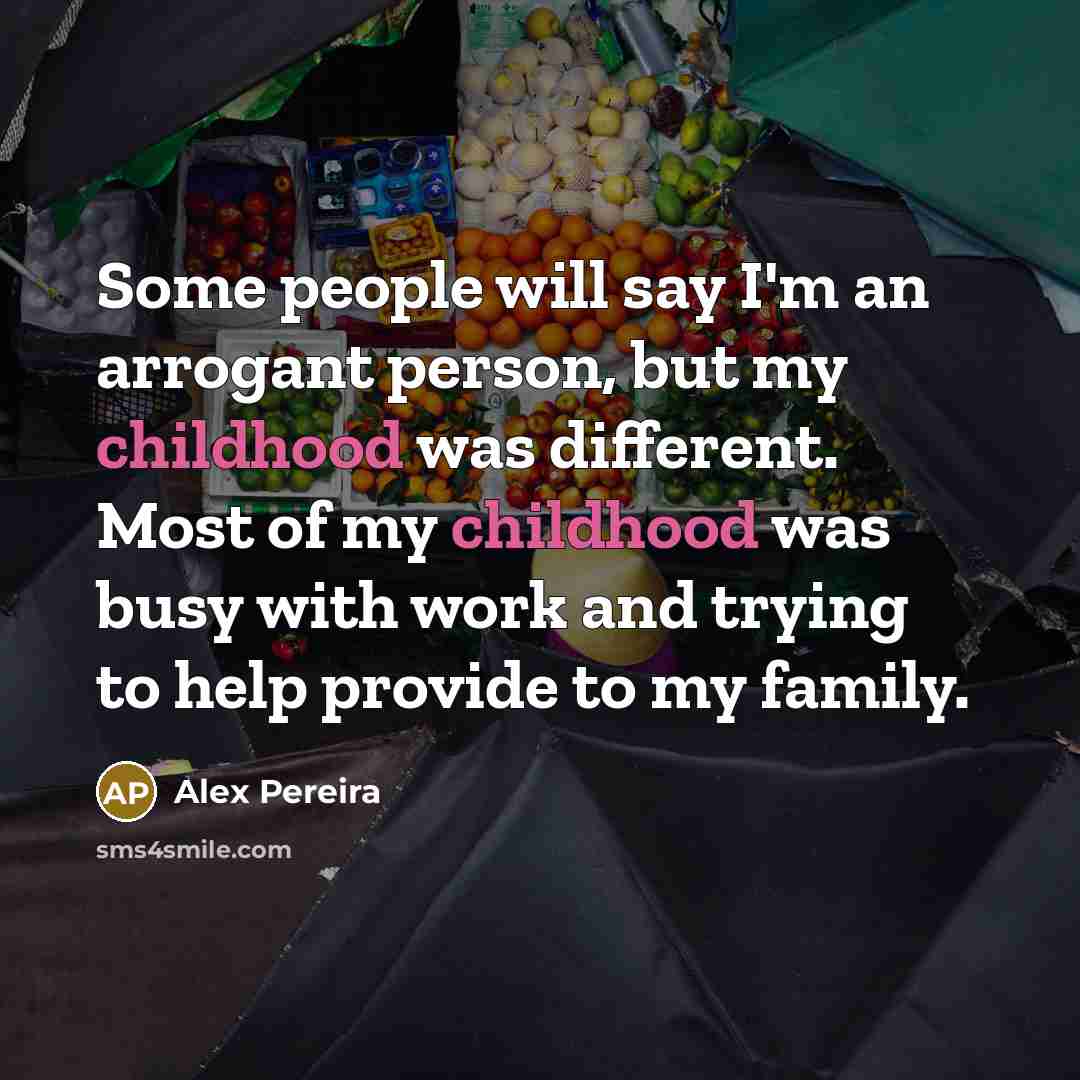 “Some people will say I'm an arrogant person, but my childhood was different. Most of my childhood was busy with work and trying to help provide to my family.” quote by Alex Pereira