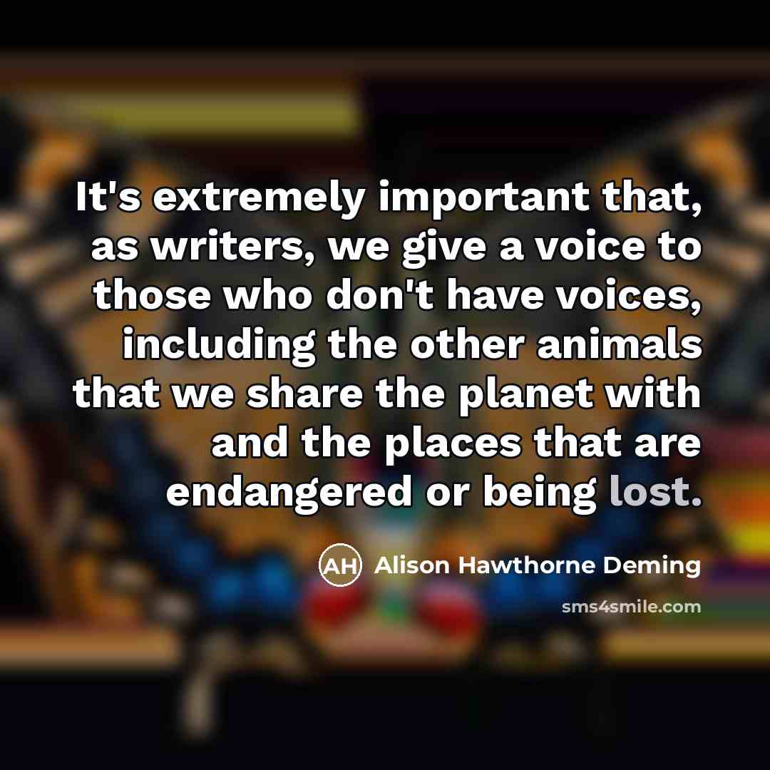 “It's extremely important that, as writers, we give a voice…” quote by Alison Hawthorne Deming