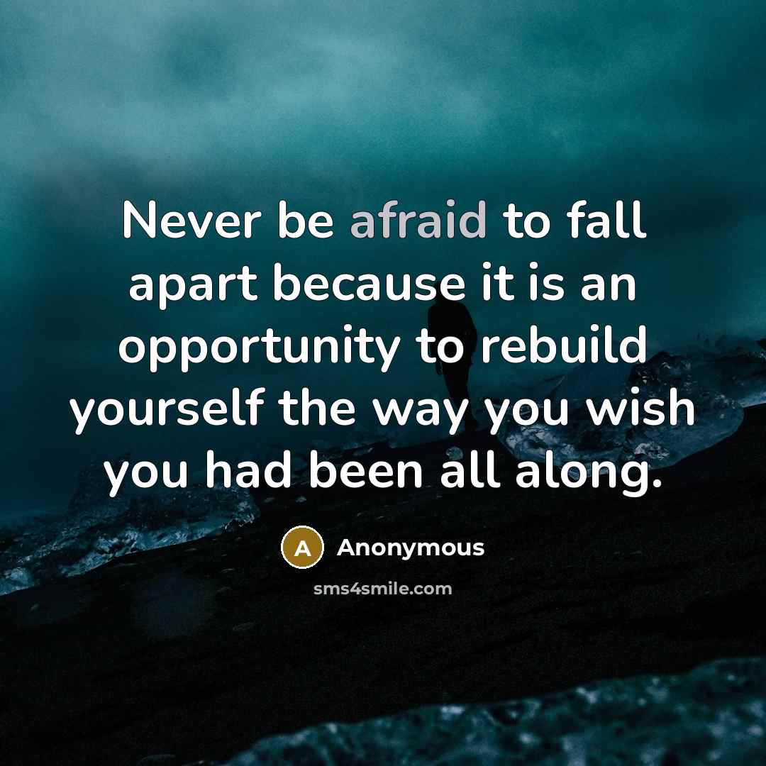 “Never be afraid to fall apart because it is an opportunity to rebuild yourself the way you wish you had been all along.” quote by Anonymous