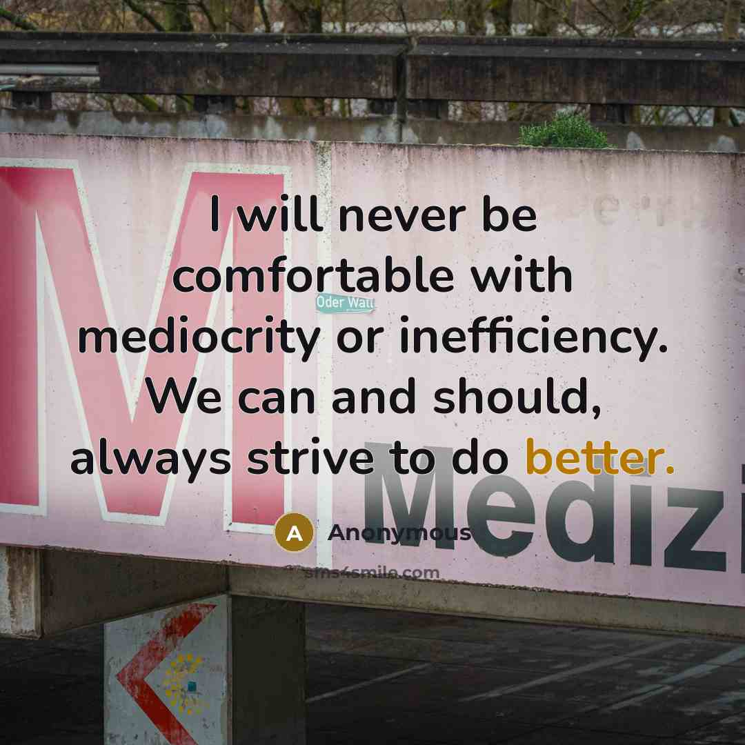 “I will never be comfortable with mediocrity or inefficiency. We can and should, always strive to do better.” quote by Anonymous
