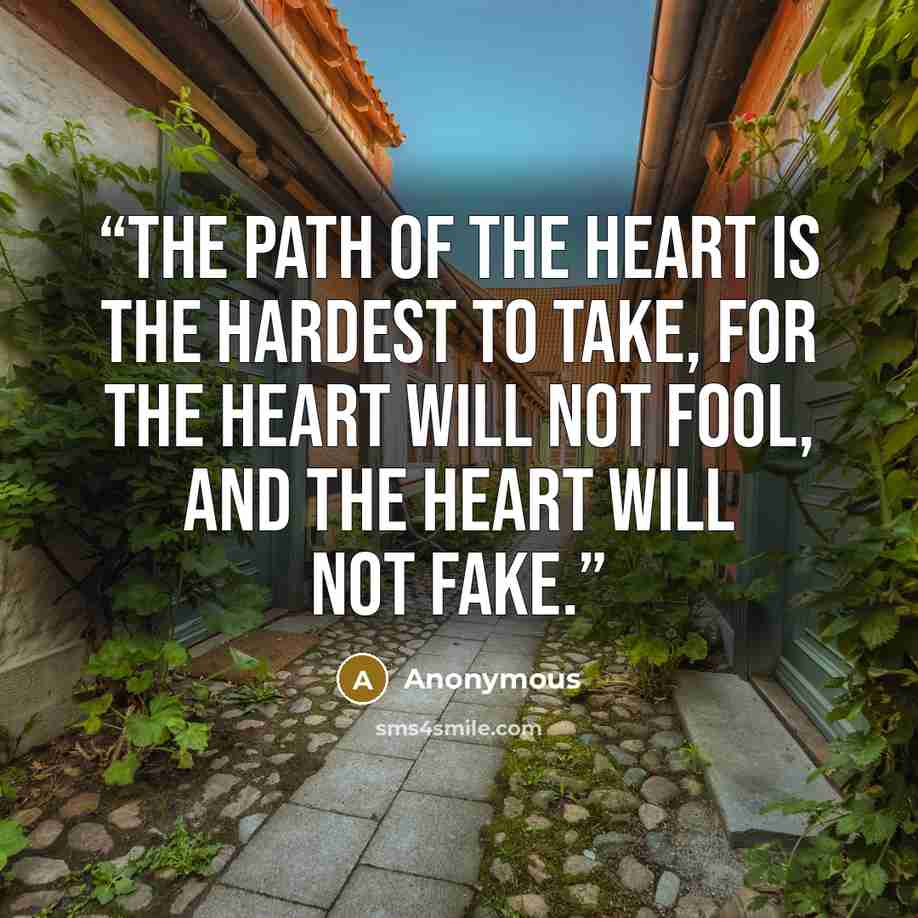 “The Path of the Heart is the Hardest to take, for the Heart will not Fool, and the Heart will not Fake.” quote by Anonymous