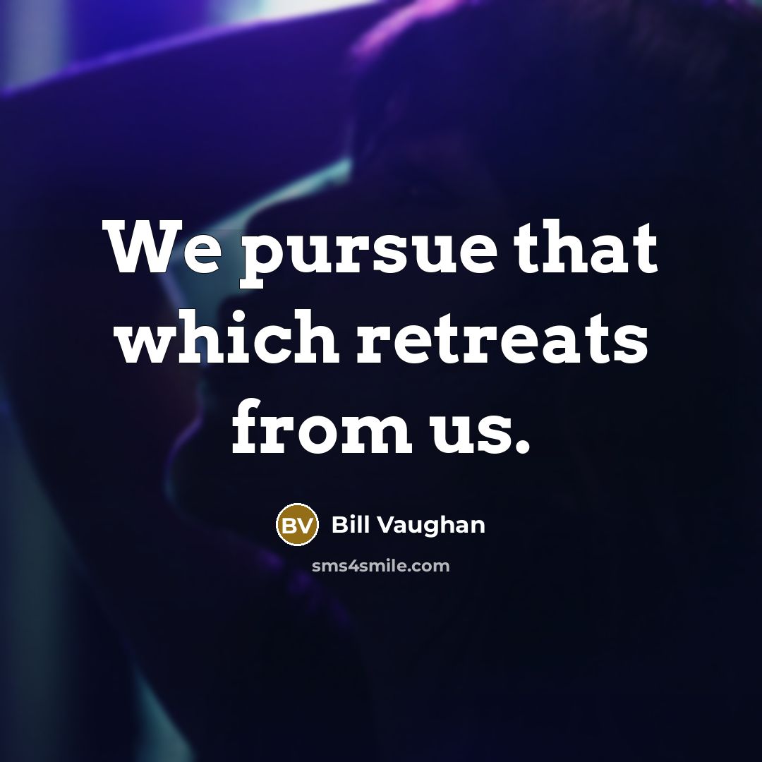 “We pursue that which retreats from us.…” quote by Bill Vaughan