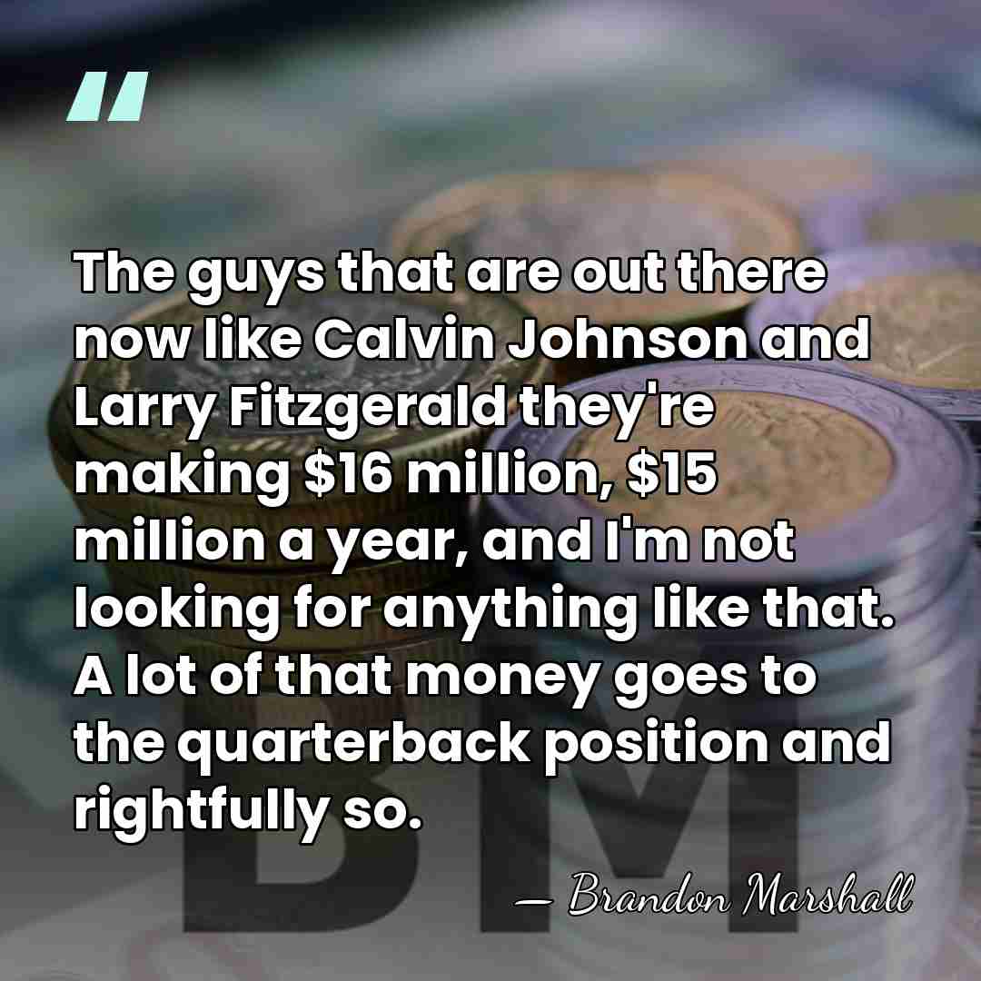 The guys that are out there now like Calvin Johnson and Larry Fitzgerald they're making $16&hellip; - Brandon Marshall