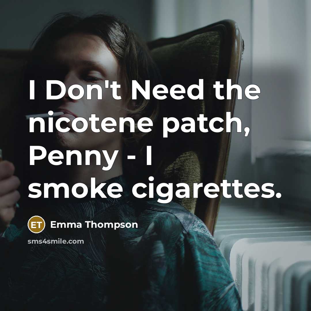 “I Don't Need the nicotene patch, Penny - I smoke…” quote by Emma Thompson