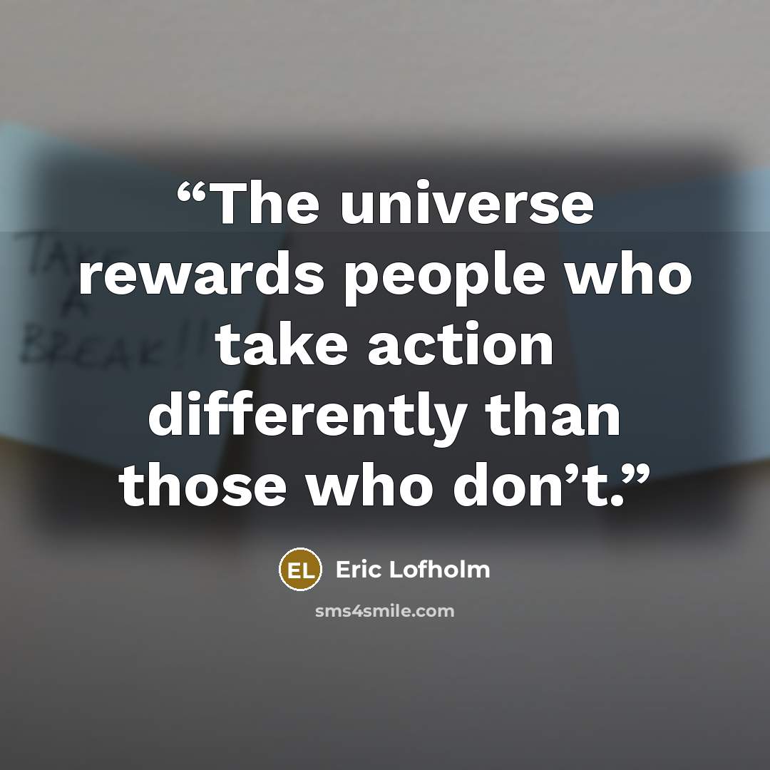 “The universe rewards people who take action differently than those who don’t.” quote by Eric Lofholm