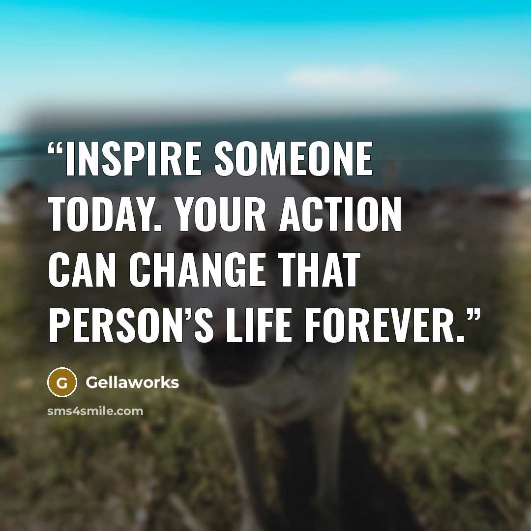 “Inspire someone today. Your action can change that person’s life forever.” quote by Gellaworks