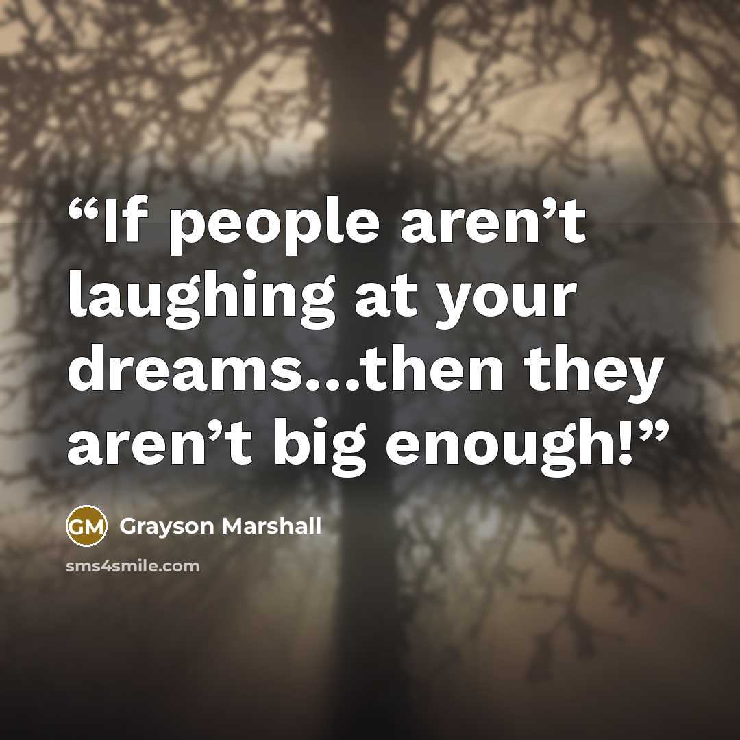 “If people aren’t laughing at your dreams…then they aren’t big enough!” quote by Grayson Marshall