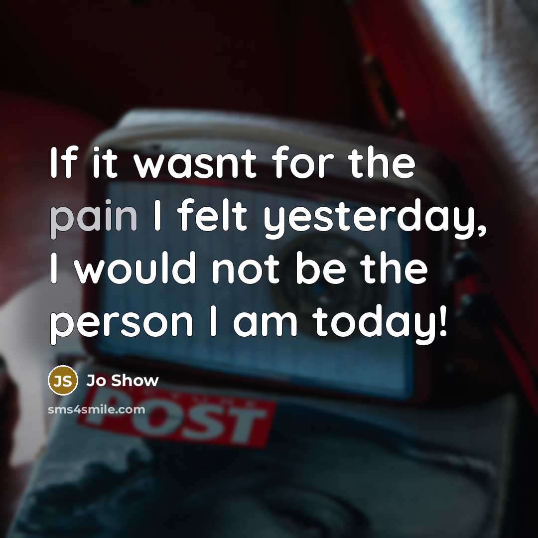 “If it wasnt for the pain I felt yesterday, I would not be the person I am today!” quote by Jo Show