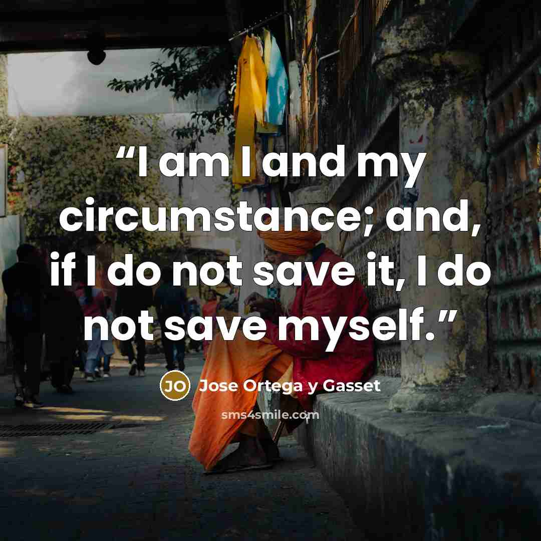 “I am I and my circumstance; and, if I do not save it, I do not save myself.” quote by José Ortega y Gasset