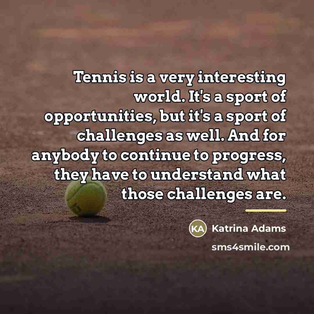“Tennis is a very interesting world. It's a sport of…” quote by Katrina Adams