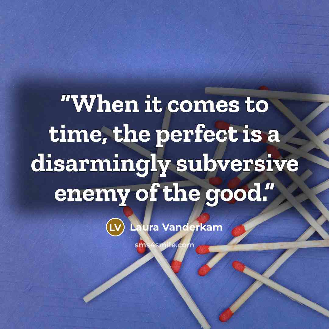 “When it comes to time, the perfect is a disarmingly subversive enemy of the good.” quote by Laura Vanderkam