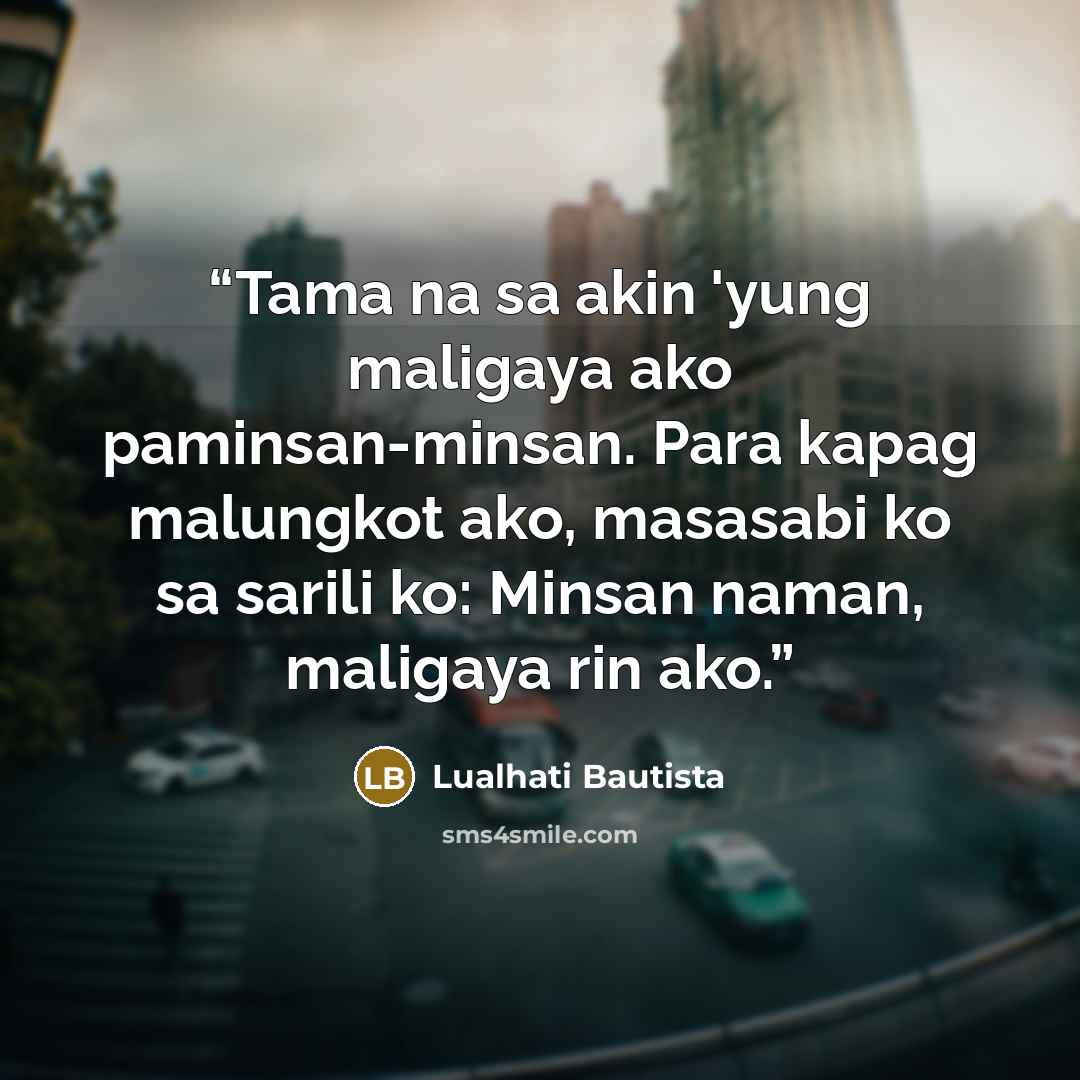 “Tama na sa akin 'yung maligaya ako paminsan-minsan. Para kapag malungkot ako, masasabi ko sa sarili ko: Minsan naman, maligaya rin ako.” quote by Lualhati Bautista
