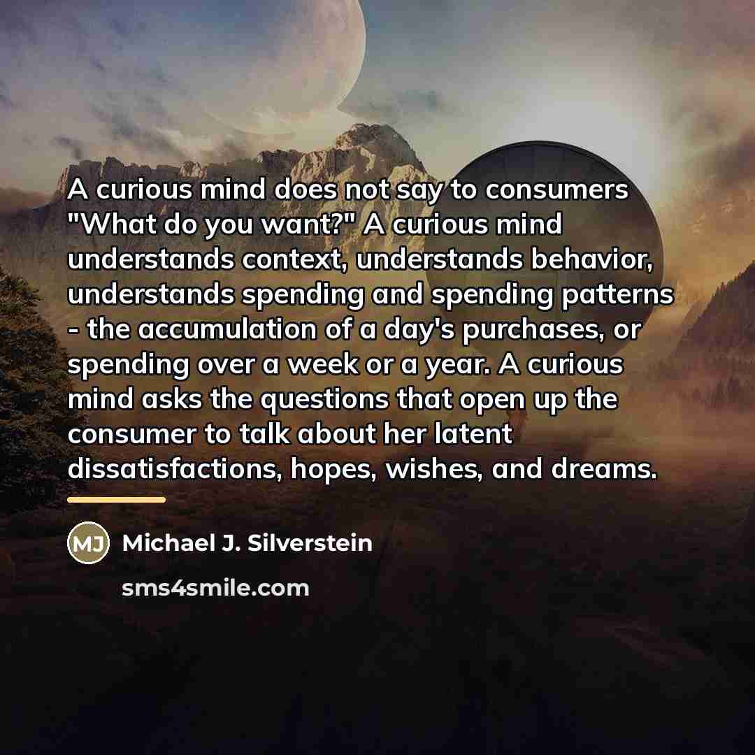 “A curious mind does not say to consumers "What do…” quote by Michael J. Silverstein