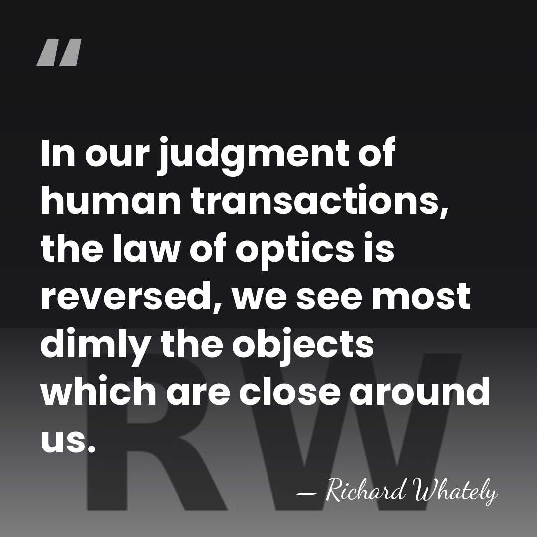 In our judgment of human transactions, the law of optics is reversed,&hellip; - Richard Whately