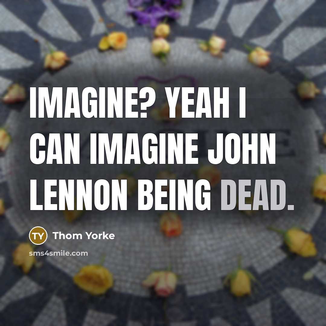 “Imagine? Yeah I can imagine John Lennon being dead.…” quote by Thom Yorke