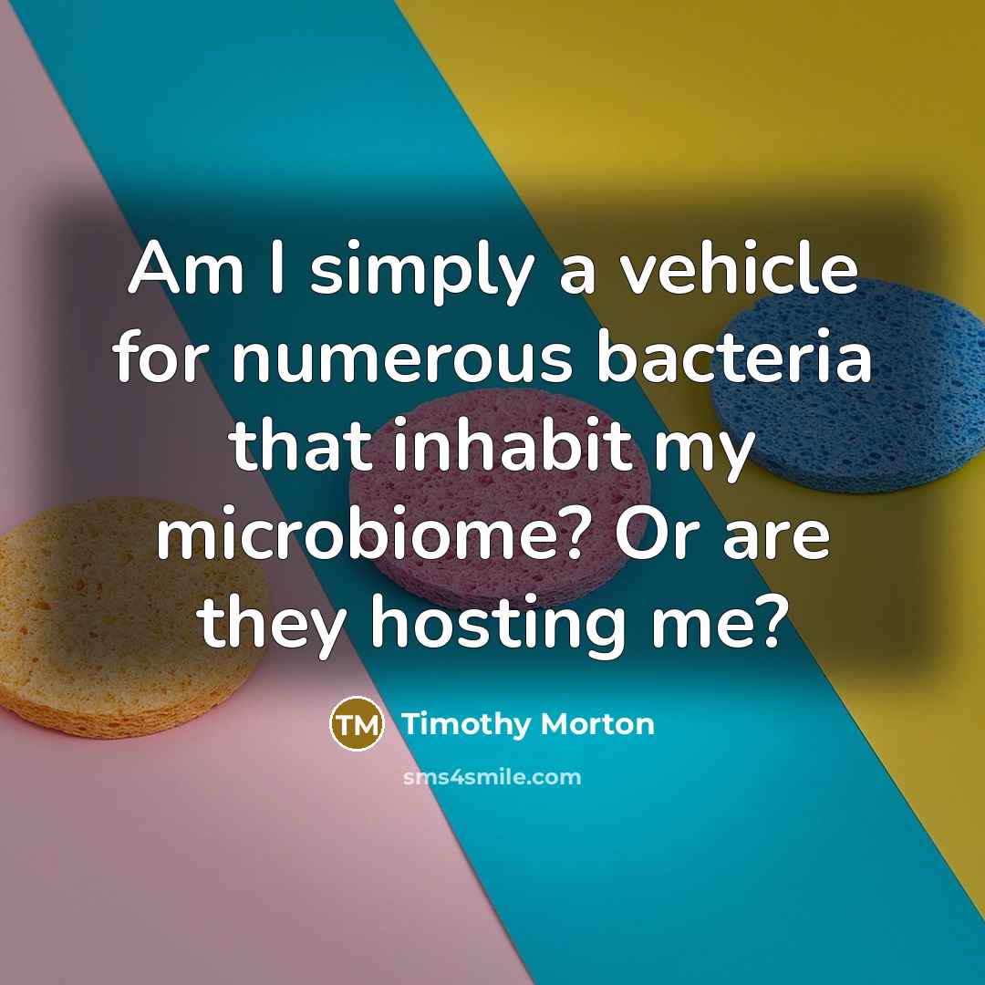“Am I simply a vehicle for numerous bacteria that inhabit…” quote by Timothy Morton