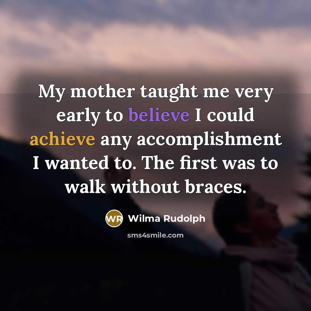 “My mother taught me very early to believe I could…” quote by Wilma Rudolph