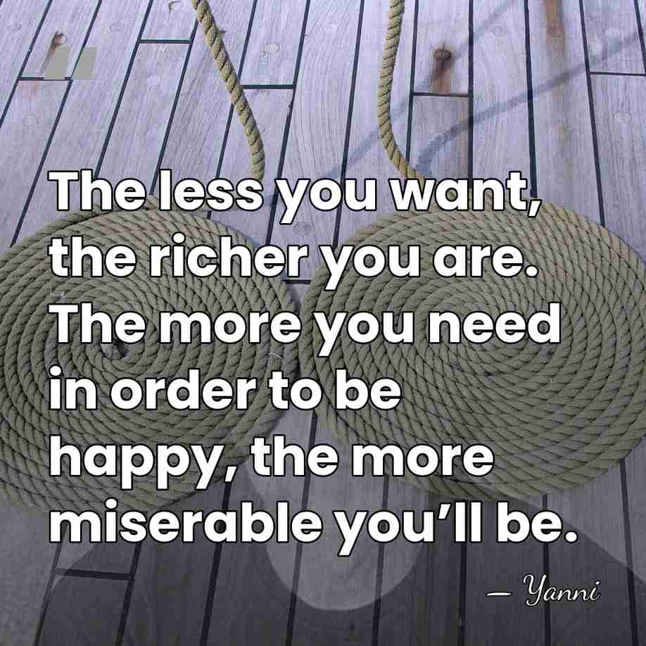 The less you want, the richer you are. The more you need&hellip; - Yanni