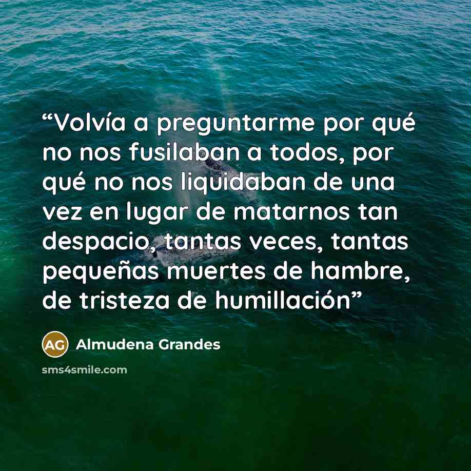 “Volvía a preguntarme por qué no nos fusilaban a todos, por qué no nos liquidaban de una vez en lugar de matarnos tan despacio, tantas veces, tantas pequeñas muertes de hambre, de tristeza de humillación” quote by Almudena Grandes