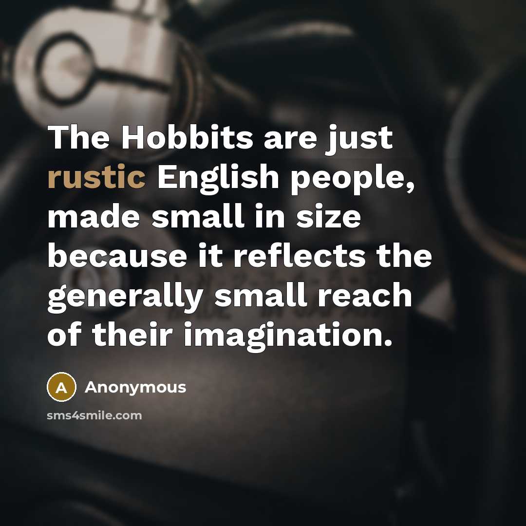 “The Hobbits are just rustic English people, made small in size because it reflects the generally small reach of their imagination.” quote by Anonymous