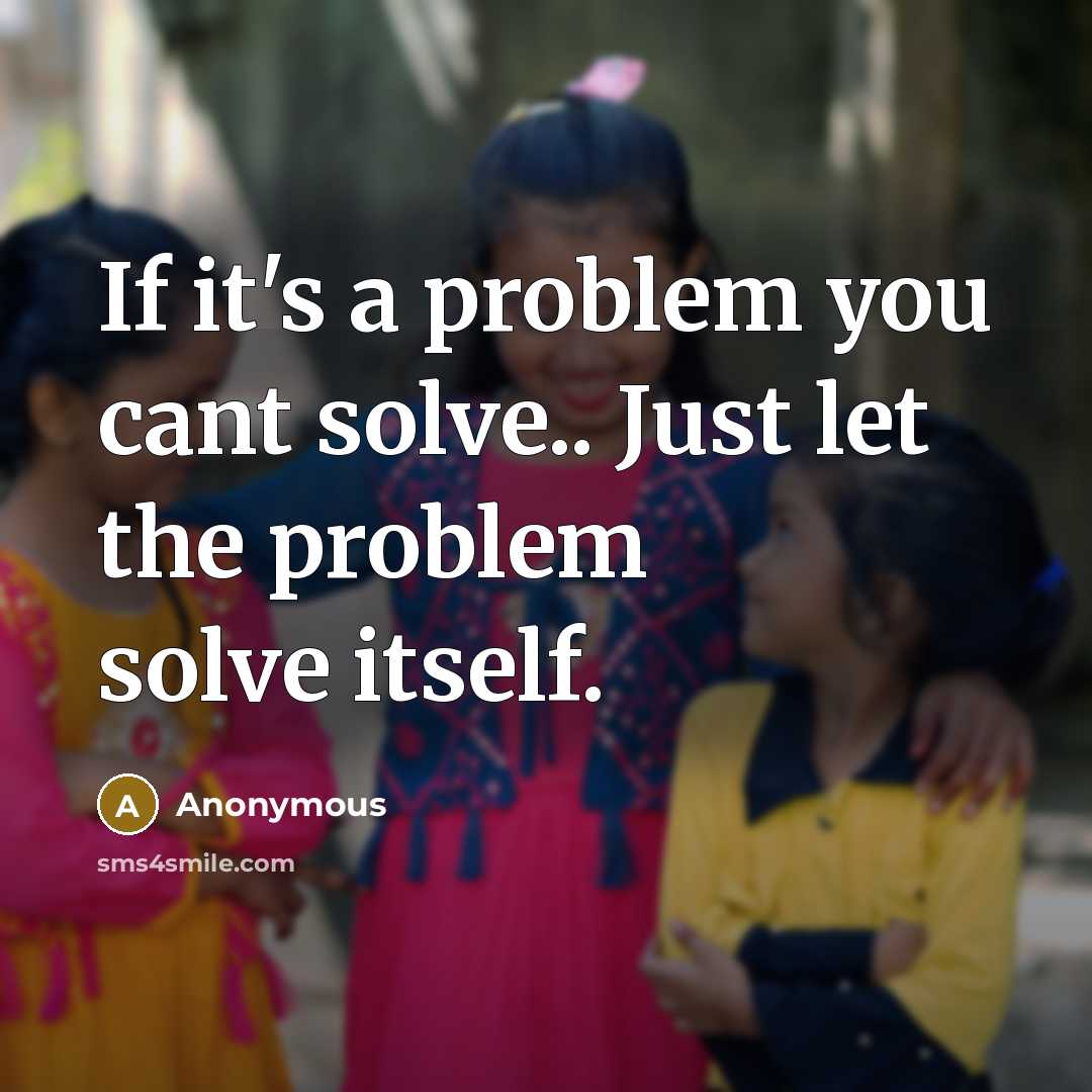 “If it's a problem you cant solve.. Just let the problem solve itself.” quote by Anonymous