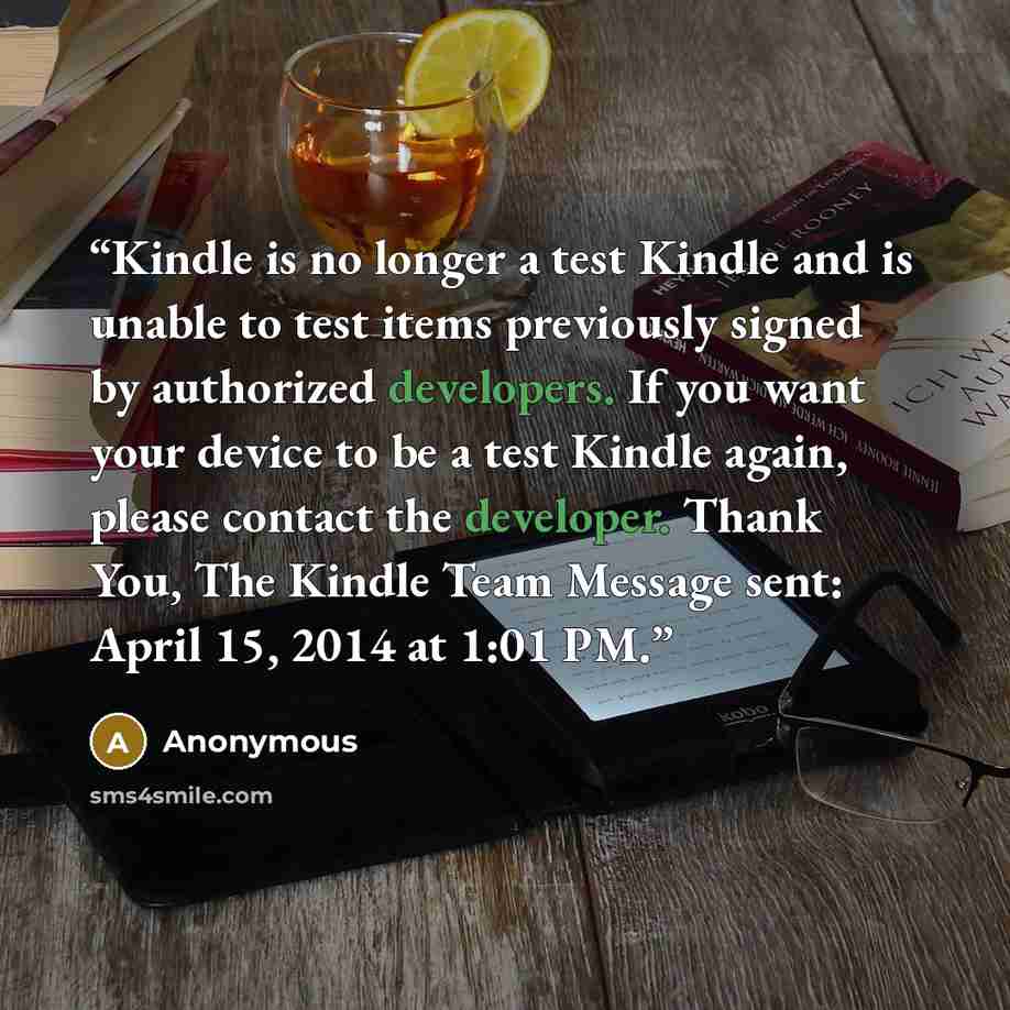 “Kindle is no longer a test Kindle and is unable to test items previously signed by authorized developers. If you want your device to be a test Kindle again, please contact the developer. Thank You, The Kindle Team Message sent: April 15, 2014 at 1:01 PM.” quote by Anonymous