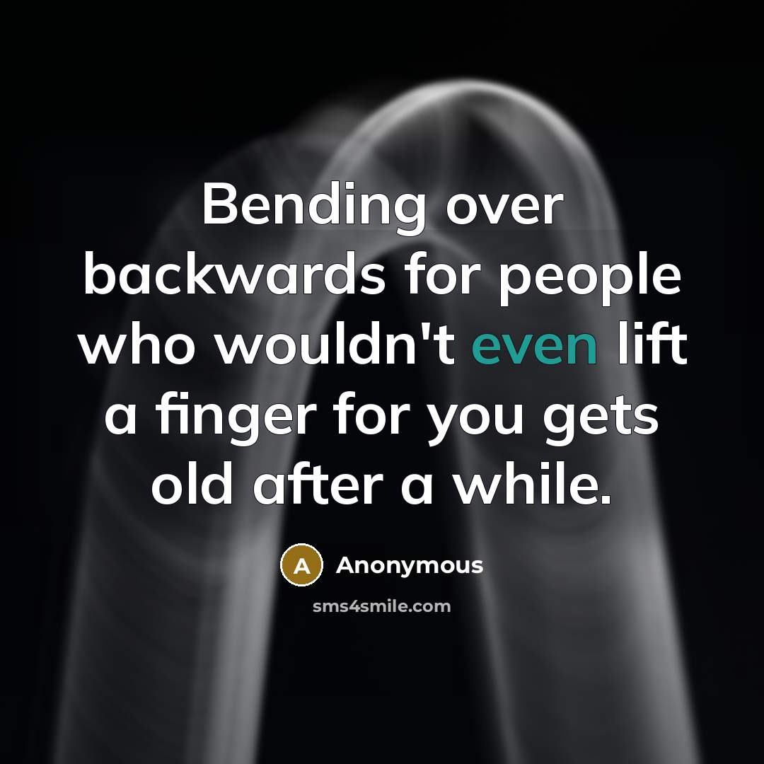 “Bending over backwards for people who wouldn't even lift a finger for you gets old after a while.” quote by Anonymous
