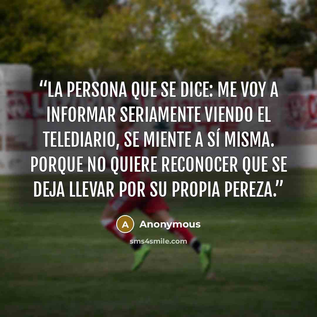 “La persona que se dice: me voy a informar seriamente viendo el telediario, se miente a sí misma. Porque no quiere reconocer que se deja llevar por su propia pereza.” quote by Anonymous