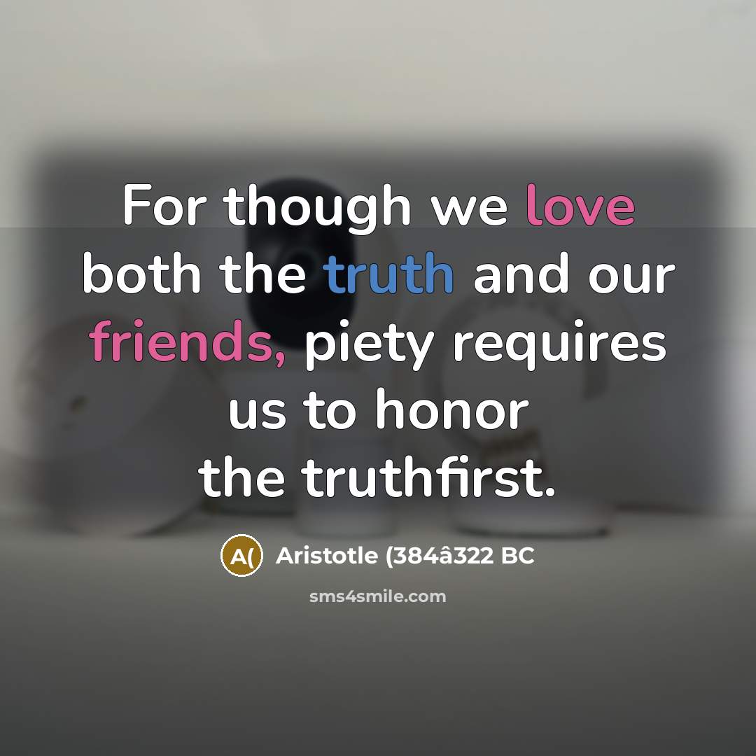 “For though we love both the truth and our friends, piety requires us to honor the truthfirst.” quote by Aristotle (384â322 BC