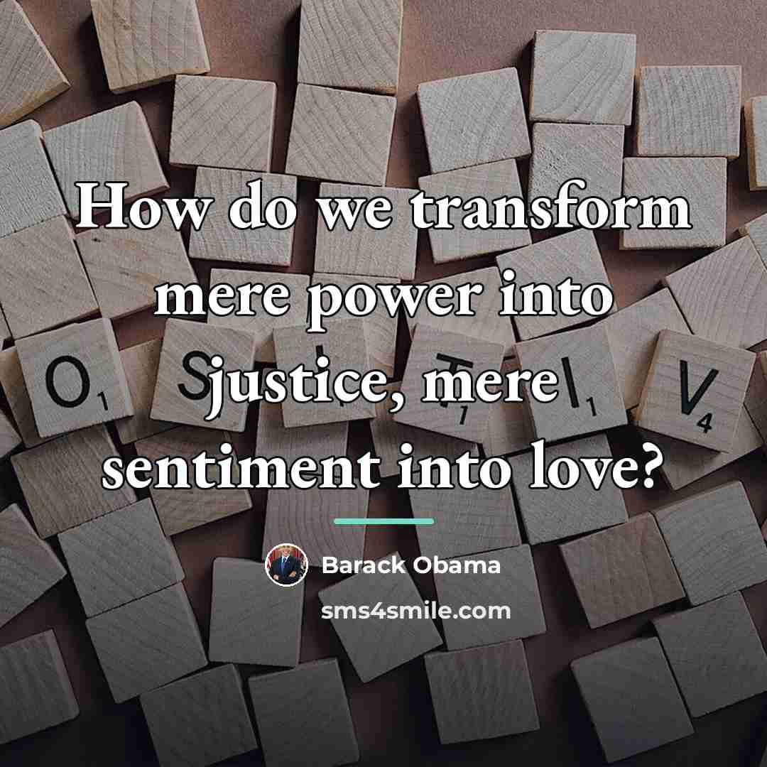 “How do we transform mere power into justice, mere sentiment…” quote by Barack Obama