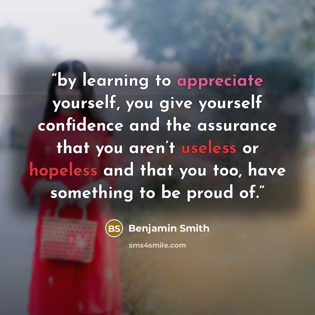 “by learning to appreciate yourself, you give yourself confidence and the assurance that you aren’t useless or hopeless and that you too, have something to be proud of.” quote by Benjamin Smith