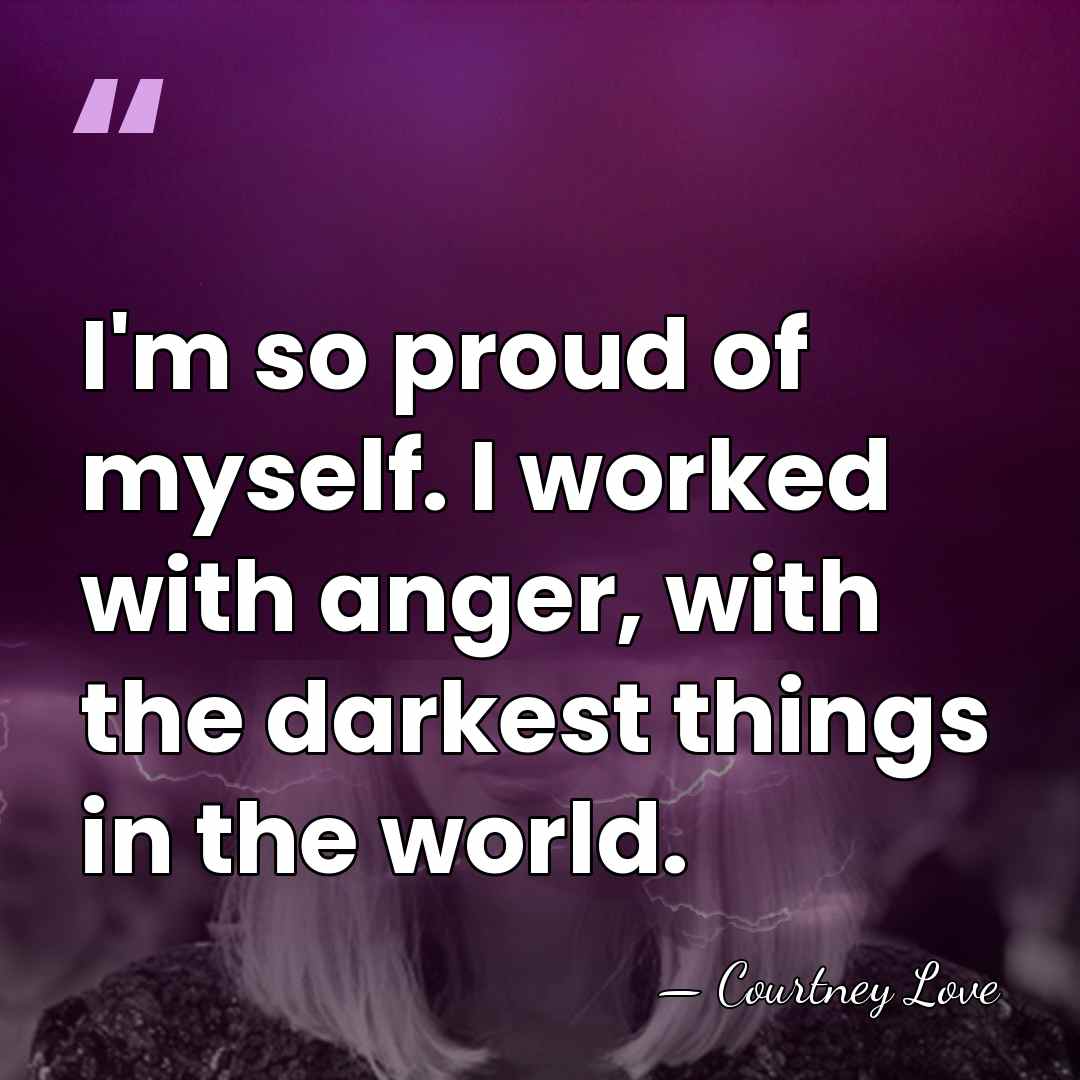 I'm so proud of myself. I worked with anger, with the darkest&hellip; - Courtney Love