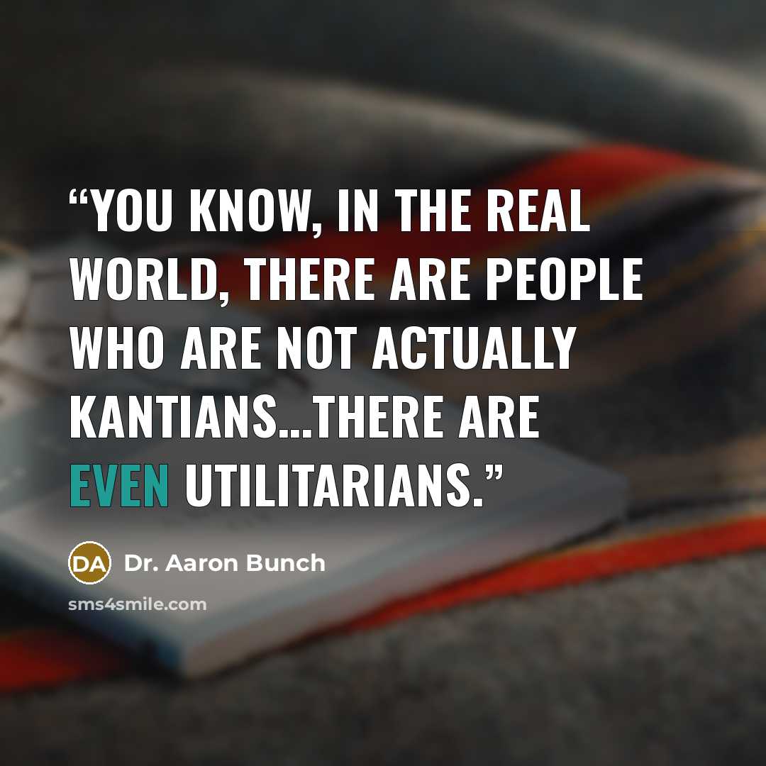 “You know, in the real world, there are people who are not actually Kantians…there are even Utilitarians.” quote by Dr. Aaron Bunch